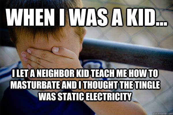 WHEN I WAS A KID... I let a neighbor kid teach me how to masturbate and I thought the tingle was static electricity  Confession kid