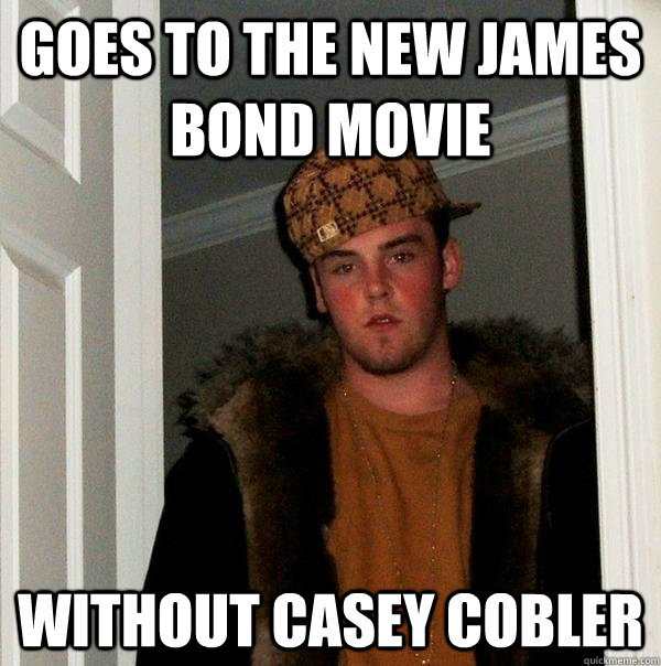 Goes to the new James Bond movie Without Casey Cobler  Scumbag Steve