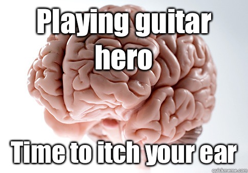 Playing guitar hero Time to itch your ear   Scumbag Brain