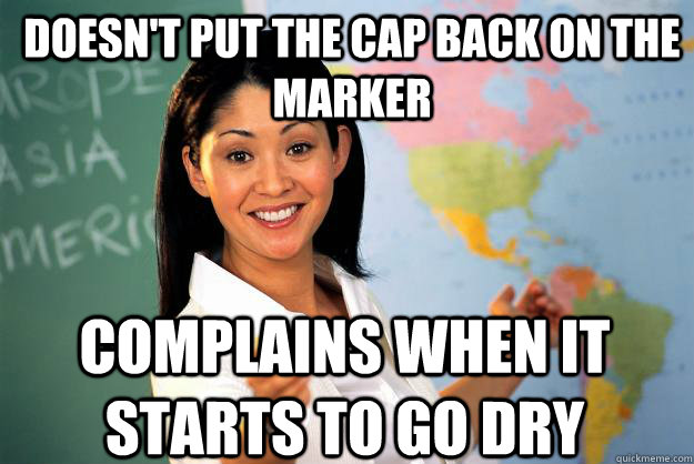 doesn't put the cap back on the marker complains when it starts to go dry  Unhelpful High School Teacher