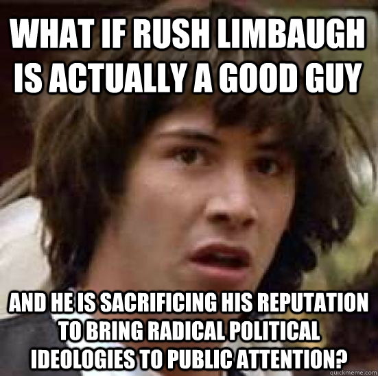 What if Rush Limbaugh is actually a good guy and he is sacrificing his reputation to bring radical political ideologies to public attention?  conspiracy keanu