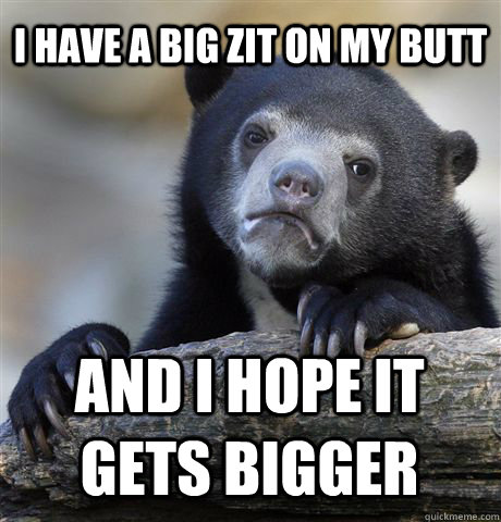 I have a big zit on my butt and I hope it gets bigger  Confession Bear