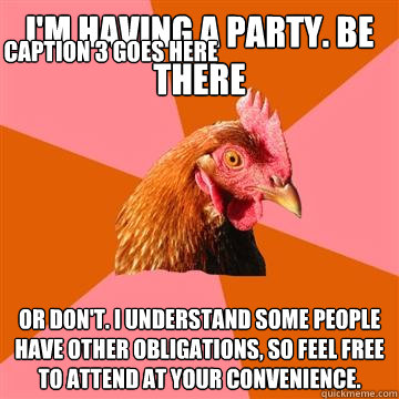 I'm having a party. Be there or don't. I understand some people have other obligations, so feel free to attend at your convenience. Caption 3 goes here  Anti-Joke Chicken