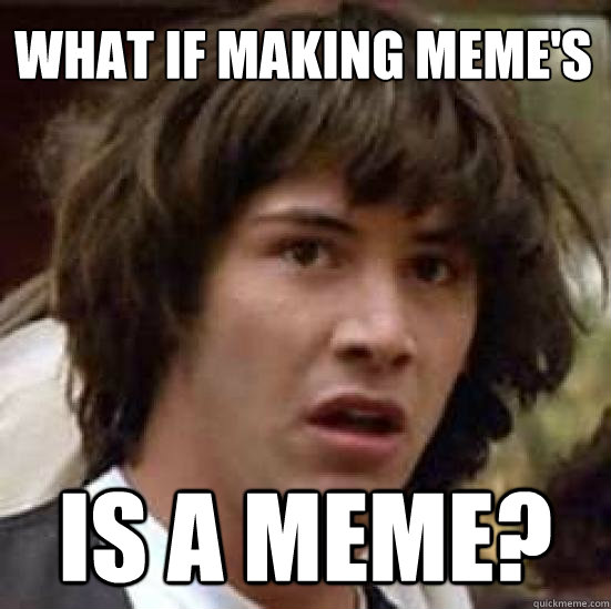 What if making meme's Is a meme? - What if making meme's Is a meme?  conspiracy keanu