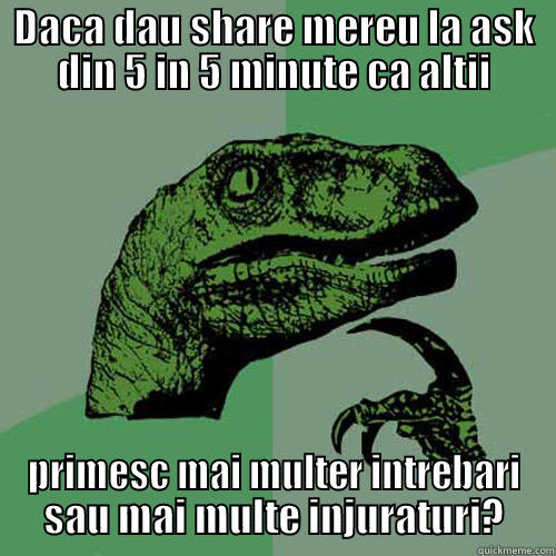 DACA DAU SHARE MEREU LA ASK DIN 5 IN 5 MINUTE CA ALTII PRIMESC MAI MULTER INTREBARI SAU MAI MULTE INJURATURI? Philosoraptor