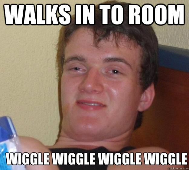 Walks in to room Wiggle wiggle wiggle wiggle  - Walks in to room Wiggle wiggle wiggle wiggle   10 Guy