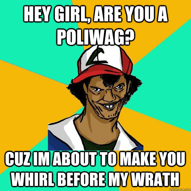 hey girl, are you a poliwag? cuz im about to make you whirl before my wrath  Ash Pedreiro