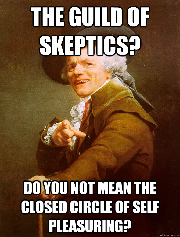 The guild of skeptics? do you not mean the closed circle of self pleasuring? - The guild of skeptics? do you not mean the closed circle of self pleasuring?  Joseph Ducreux