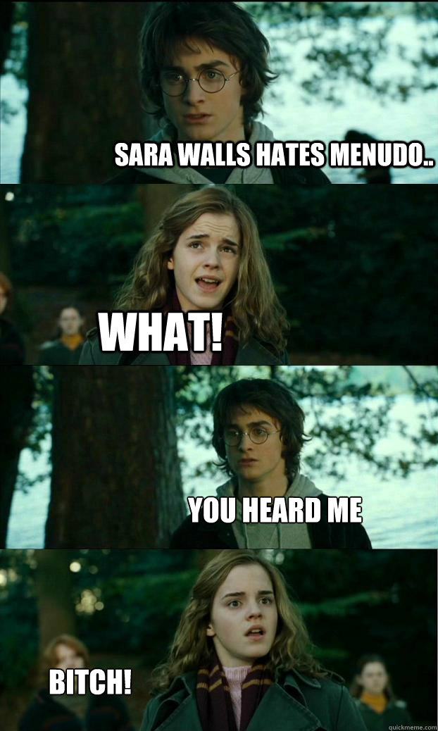 Sara walls hates menudo.. WHAT! You heard me  BITCH!  Horny Harry