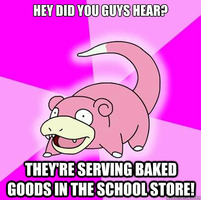 Hey did you guys hear? They're serving baked goods in the School Store!  Slowpoke