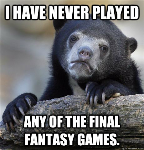 I have never played any of the Final Fantasy games.  Confession Bear