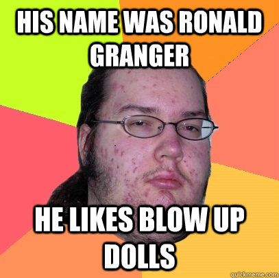 His name was ronald granger he likes blow up dolls - His name was ronald granger he likes blow up dolls  Butthurt Dweller