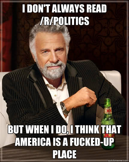 I don't always read /r/politics but when i do, I think that America is a fucked-up place  Dos Equis man