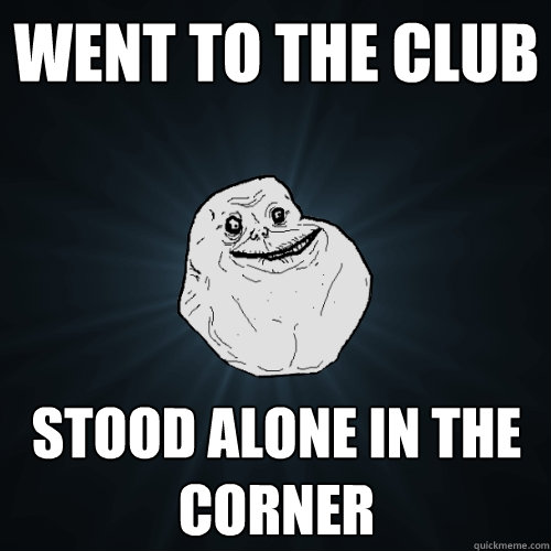 Went to the Club Stood alone in the corner - Went to the Club Stood alone in the corner  Forever Alone