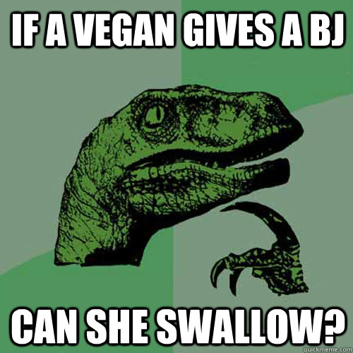 If a vegan gives a bj can she swallow?  Philosoraptor