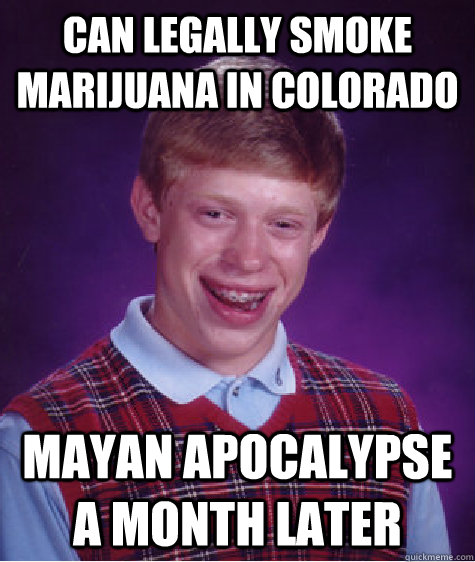 Can legally smoke marijuana in Colorado Mayan apocalypse a month later - Can legally smoke marijuana in Colorado Mayan apocalypse a month later  Bad Luck Brian