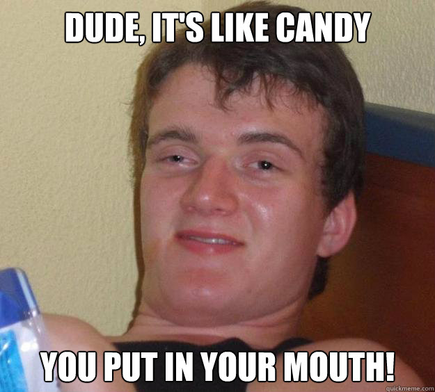 Dude, it's like candy you put in your mouth!  10 Guy