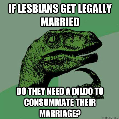 If lesbians get legally married Do they need a dildo to consummate their marriage?  Philosoraptor