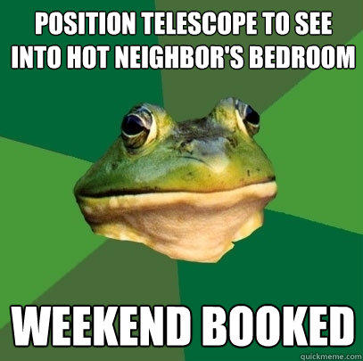 position telescope to see into hot neighbor's bedroom weekend booked - position telescope to see into hot neighbor's bedroom weekend booked  Foul Bachelor Frog