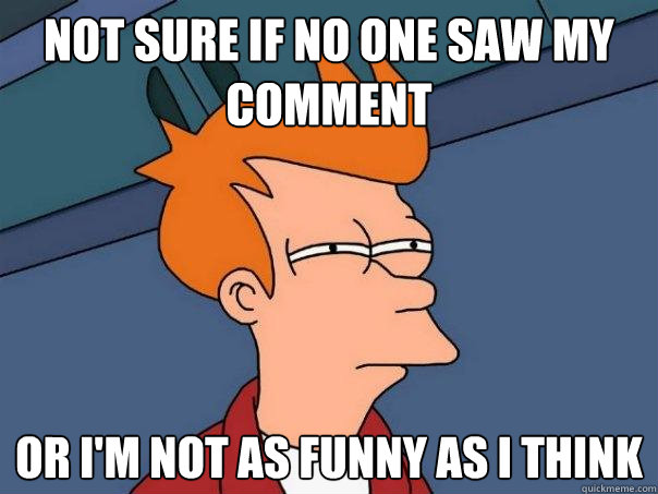 not sure if no one saw my comment Or i'm not as funny as i think  Futurama Fry