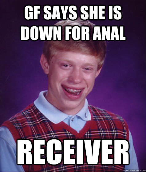 GF says she is down for anal receiver - GF says she is down for anal receiver  Bad Luck Brian