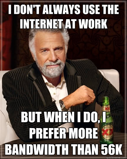 i don't always use the internet at work but when i do, i prefer more bandwidth than 56k  The Most Interesting Man In The World