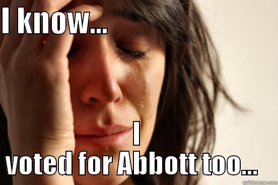 I KNOW...                             I VOTED FOR ABBOTT TOO...   First World Problems