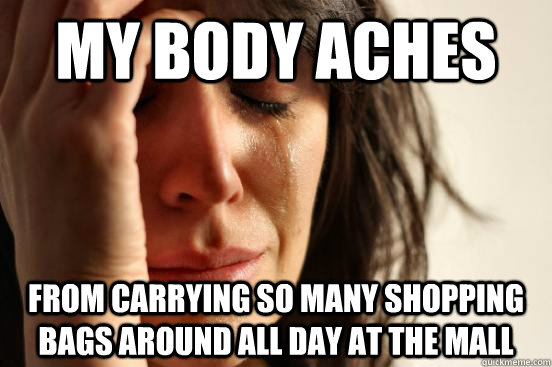 My body aches from carrying so many shopping bags around all day at the mall - My body aches from carrying so many shopping bags around all day at the mall  First World Problems