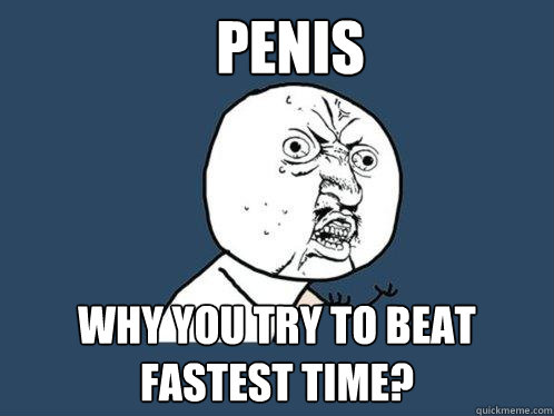 penis why you try to beat fastest time?  Y U No