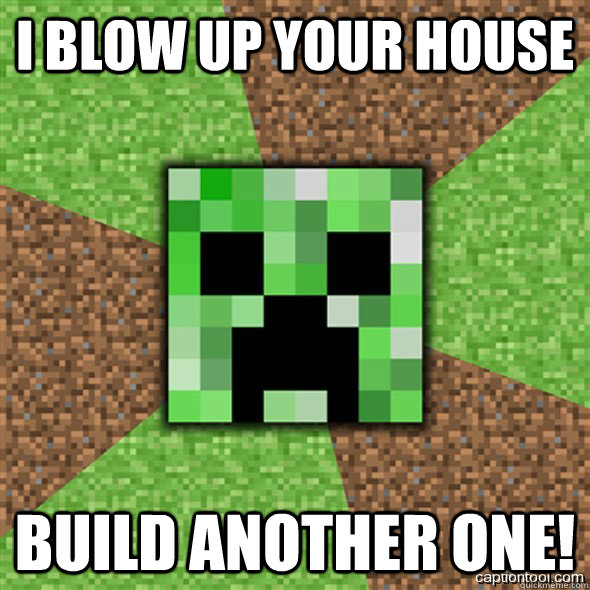 i blow up your house build another one!  Minecraft Creeper