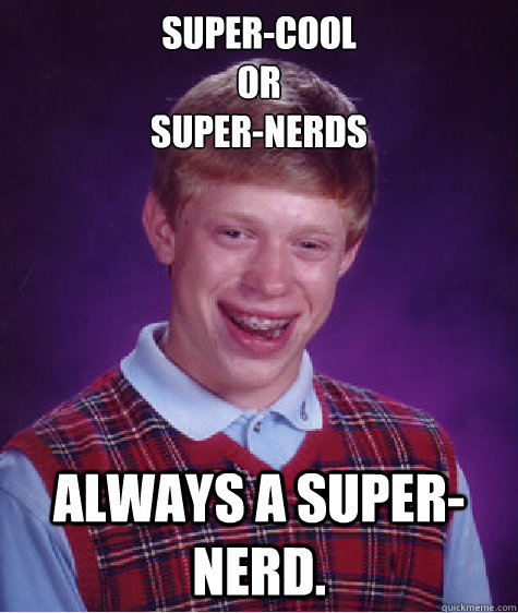 Super Cool Or Super Nerds Always A Super Nerd Bad Luck Brian Quickmeme