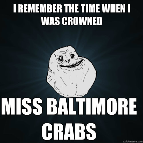 I remember the time when I was crowned miss Baltimore crabs  Forever Alone