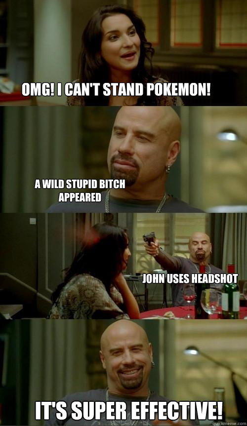 OMG! I can't stand pokemon! It's super effective! A wild stupid bitch appeared John uses headshot - OMG! I can't stand pokemon! It's super effective! A wild stupid bitch appeared John uses headshot  Skinhead John