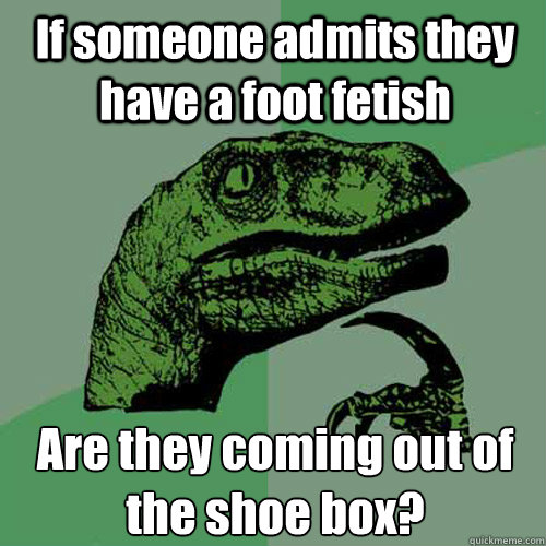 If someone admits they have a foot fetish Are they coming out of the shoe box?  Philosoraptor