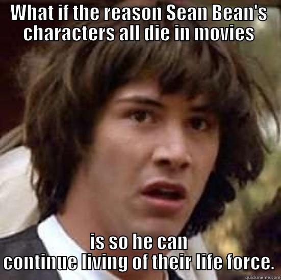 WHAT IF THE REASON SEAN BEAN'S CHARACTERS ALL DIE IN MOVIES IS SO HE CAN CONTINUE LIVING OF THEIR LIFE FORCE. conspiracy keanu