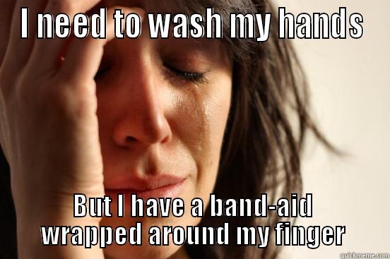 I NEED TO WASH MY HANDS BUT I HAVE A BAND-AID WRAPPED AROUND MY FINGER First World Problems