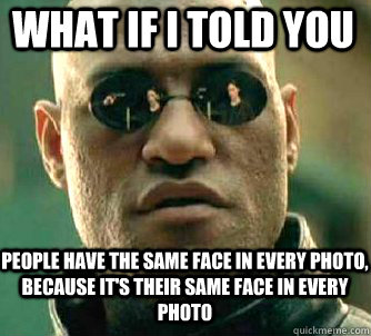 what if i told you people have the same face in every photo, because it's their same face in every photo - what if i told you people have the same face in every photo, because it's their same face in every photo  Matrix Morpheus