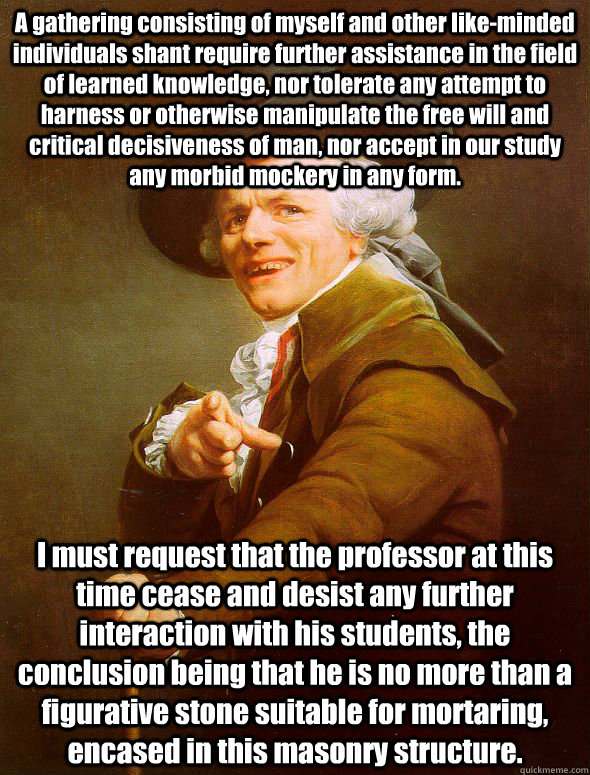 A gathering consisting of myself and other like-minded individuals shant require further assistance in the field of learned knowledge, nor tolerate any attempt to harness or otherwise manipulate the free will and critical decisiveness of man, nor accept i  Joseph Ducreux