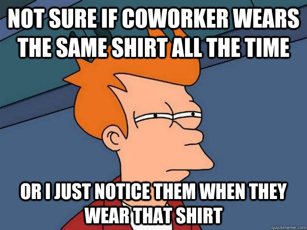 Not sure if coworker wears the same shirt all the time Or I just notice them when they wear that shirt  Futurama Fry