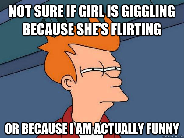 Not sure if girl is giggling because she's flirting Or because I am actually funny  Futurama Fry