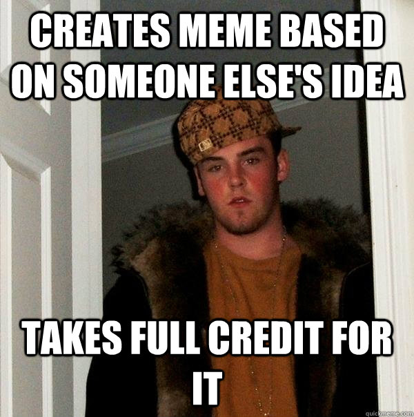 Creates meme based on someone else's idea takes full credit for it  Scumbag Steve