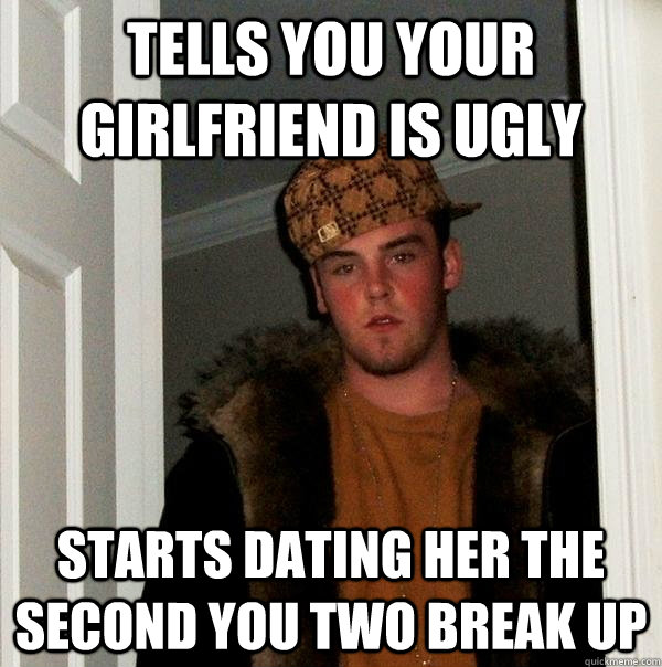 Tells You Your Girlfriend is Ugly Starts Dating her the second you two break up  Scumbag Steve