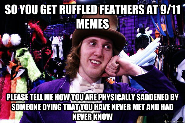 So you get ruffled feathers at 9/11 memes please tell me how you are physically saddened by someone dying that you have never met and had never know - So you get ruffled feathers at 9/11 memes please tell me how you are physically saddened by someone dying that you have never met and had never know  COsplay wonka