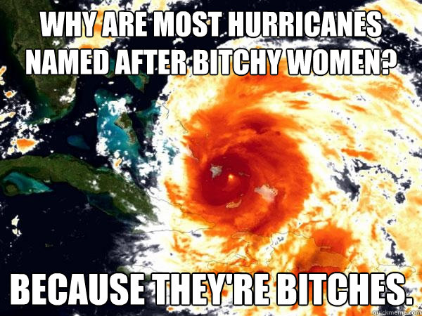 Why are most hurricanes named after bitchy women? Because they're bitches.  