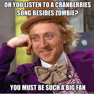 Oh you listen to a cranberries song besides zombie? you must be such a big fan  Willy Wonka Meme