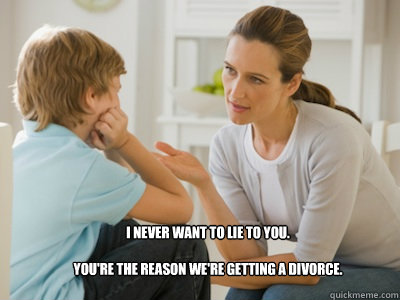 I never want to lie to you.

You're the reason we're getting a divorce.   Mom Talking to Son