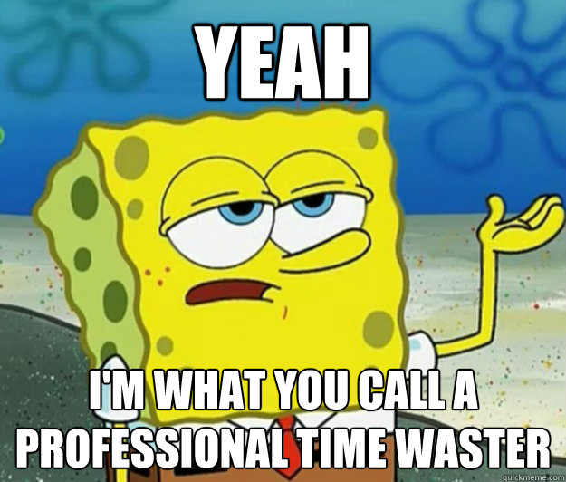 Yeah I'm what you call a 
professional time waster  Tough Spongebob