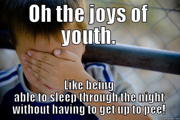 OH THE JOYS OF YOUTH. LIKE BEING ABLE TO SLEEP THROUGH THE NIGHT WITHOUT HAVING TO GET UP TO PEE! Confession kid