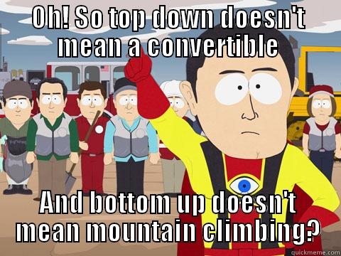 OH! SO TOP DOWN DOESN'T MEAN A CONVERTIBLE AND BOTTOM UP DOESN'T MEAN MOUNTAIN CLIMBING? Captain Hindsight