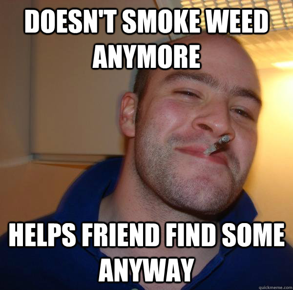 doesn't smoke weed anymore helps friend find some anyway - doesn't smoke weed anymore helps friend find some anyway  Misc